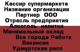 Кассир супермаркета › Название организации ­ Партнер, ООО › Отрасль предприятия ­ Алкоголь, напитки › Минимальный оклад ­ 42 000 - Все города Работа » Вакансии   . Удмуртская респ.